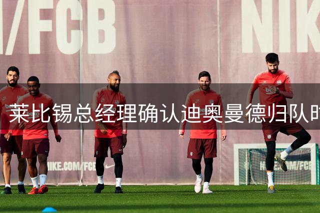 莱比锡总经理确认迪奥曼德归队时间 球员健康状况成唯一变数